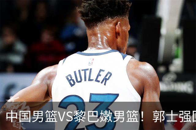 中国男篮VS黎巴嫩男篮！郭士强回应，国际篮联官方发声，央视直播