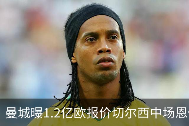 曼城曝1.2亿欧报价切尔西中场恩佐，马雷斯卡面临中场重组抉择